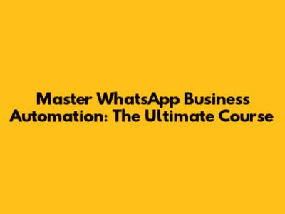 Master WhatsApp Business Automation: The Ultimate Course