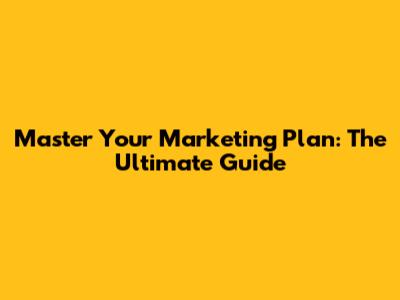 Master Your Marketing Plan: The Ultimate Guide