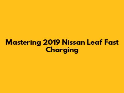 Mastering 2019 Nissan Leaf Fast Charging