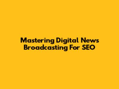 Mastering Digital News Broadcasting For SEO