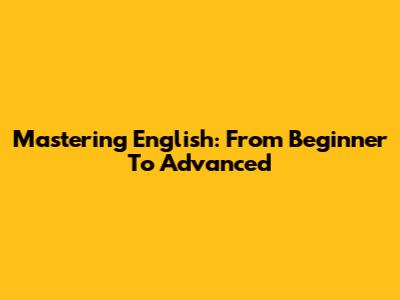 Mastering English: From Beginner To Advanced
