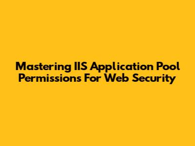 Mastering IIS Application Pool Permissions For Web Security