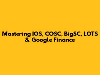 Mastering IOS, COSC, BigSC, LOTS & Google Finance