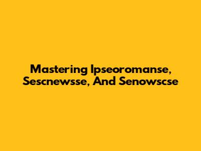 Mastering Ipseoromanse, Sescnewsse, And Senowscse