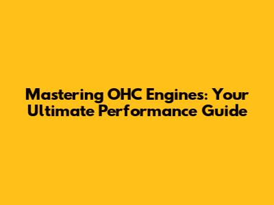 Mastering OHC Engines: Your Ultimate Performance Guide