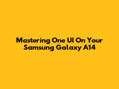 Mastering One UI On Your Samsung Galaxy A14