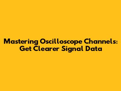 Mastering Oscilloscope Channels: Get Clearer Signal Data