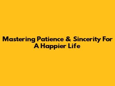 Mastering Patience & Sincerity For A Happier Life