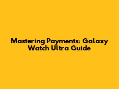 Mastering Payments: Galaxy Watch Ultra Guide