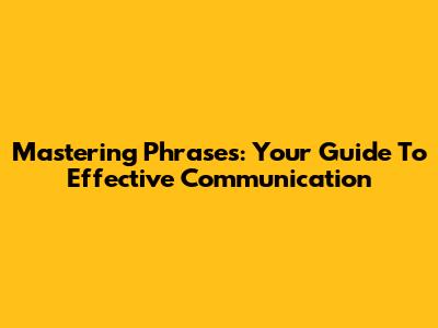 Mastering Phrases: Your Guide To Effective Communication