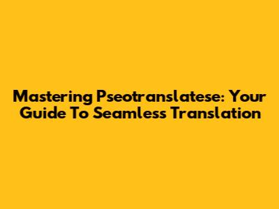 Mastering Pseotranslatese: Your Guide To Seamless Translation