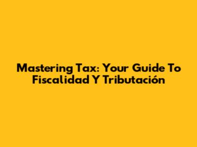 Mastering Tax: Your Guide To Fiscalidad Y Tributación