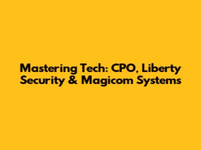 Mastering Tech: CPO, Liberty Security & Magicom Systems
