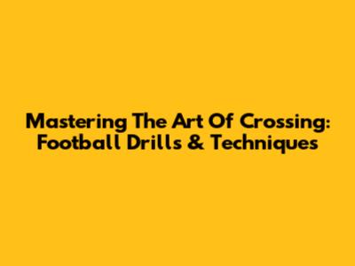 Mastering The Art Of Crossing: Football Drills & Techniques