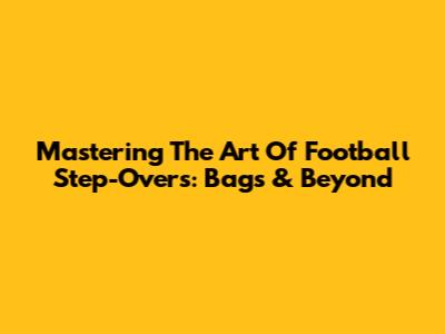 Mastering The Art Of Football Step-Overs: Bags & Beyond