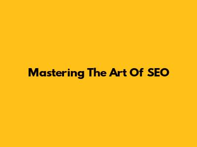 Mastering The Art Of SEO