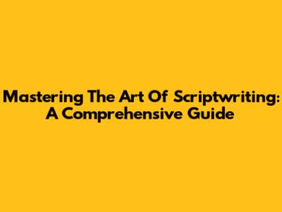 Mastering The Art Of Scriptwriting: A Comprehensive Guide
