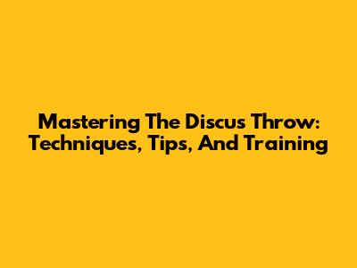 Mastering The Discus Throw: Techniques, Tips, And Training