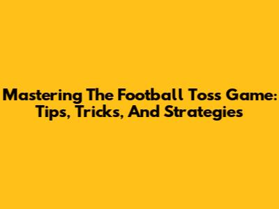 Mastering The Football Toss Game: Tips, Tricks, And Strategies