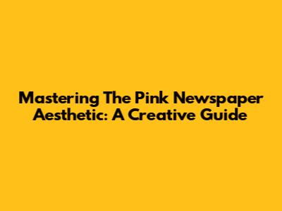 Mastering The Pink Newspaper Aesthetic: A Creative Guide