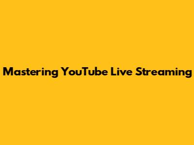 Mastering YouTube Live Streaming