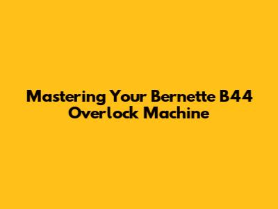 Mastering Your Bernette B44 Overlock Machine