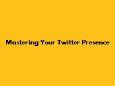 Mastering Your Twitter Presence