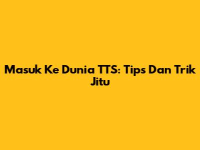 Masuk Ke Dunia TTS: Tips Dan Trik Jitu