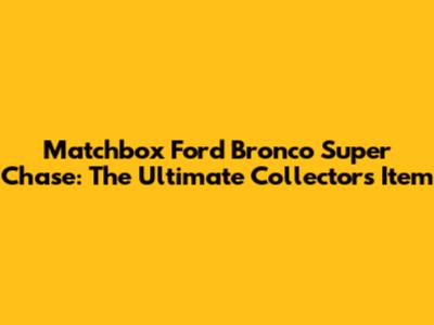 Matchbox Ford Bronco Super Chase: The Ultimate Collector's Item