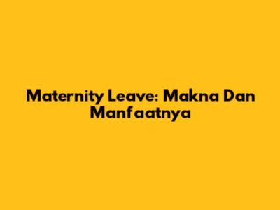 Maternity Leave: Makna Dan Manfaatnya