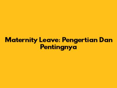 Maternity Leave: Pengertian Dan Pentingnya