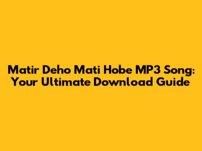 Matir Deho Mati Hobe MP3 Song: Your Ultimate Download Guide