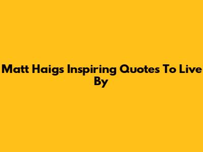 Matt Haig's Inspiring Quotes To Live By