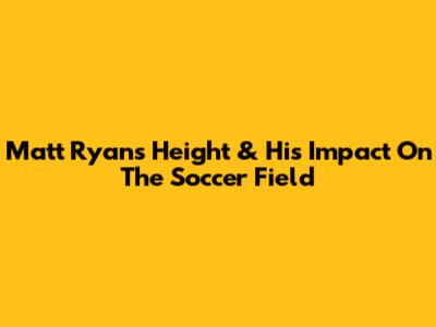 Matt Ryan's Height & His Impact On The Soccer Field