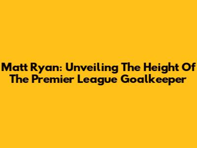 Matt Ryan: Unveiling The Height Of The Premier League Goalkeeper