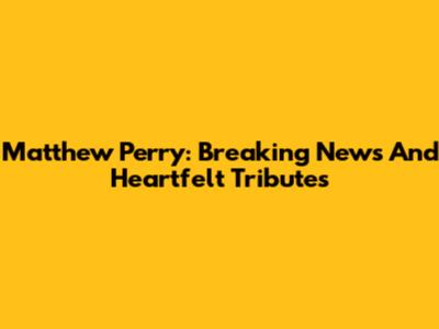 Matthew Perry: Breaking News And Heartfelt Tributes