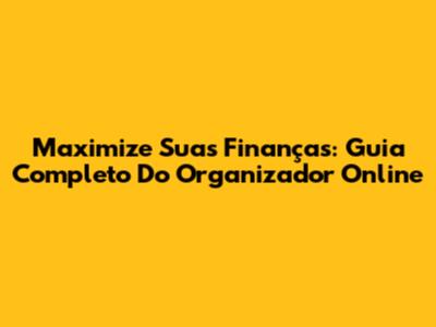 Maximize Suas Finanças: Guia Completo Do Organizador Online