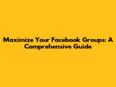 Maximize Your Facebook Groups: A Comprehensive Guide