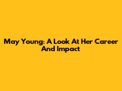 May Young: A Look At Her Career And Impact