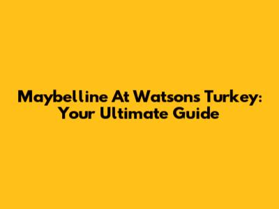 Maybelline At Watsons Turkey: Your Ultimate Guide