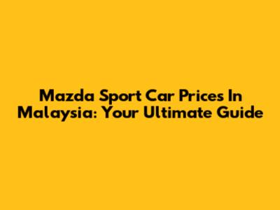 Mazda Sport Car Prices In Malaysia: Your Ultimate Guide