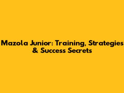 Mazola Junior: Training, Strategies & Success Secrets