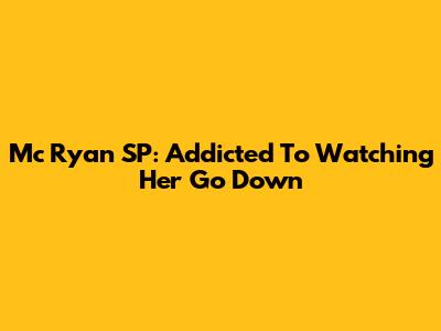 Mc Ryan SP: Addicted To Watching Her Go Down