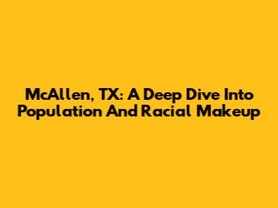 McAllen, TX: A Deep Dive Into Population And Racial Makeup