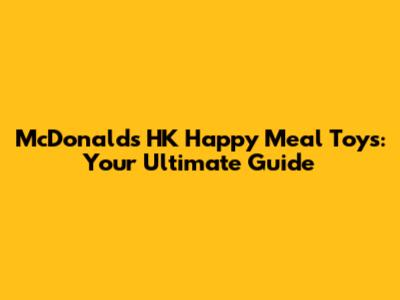 McDonald's HK Happy Meal Toys: Your Ultimate Guide