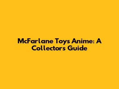McFarlane Toys Anime: A Collector's Guide