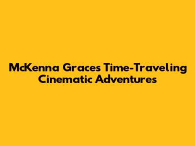 McKenna Grace's Time-Traveling Cinematic Adventures
