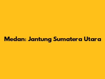 Medan: Jantung Sumatera Utara