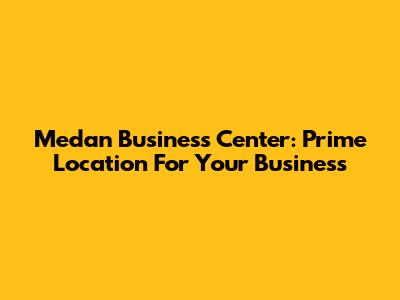 Medan Business Center: Prime Location For Your Business