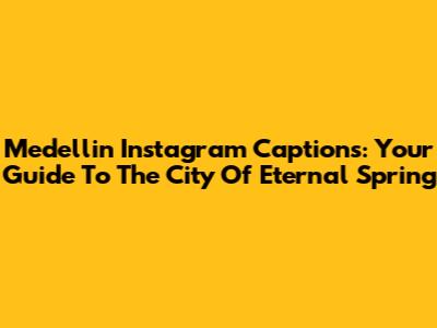 Medellin Instagram Captions: Your Guide To The City Of Eternal Spring